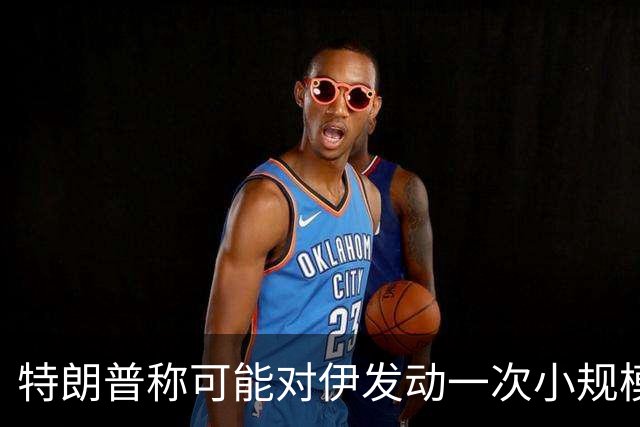 特朗普称可能对伊发动一次小规模“史诗怒火”行动